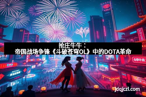 抢庄牛牛：帝国战场争锋《斗破苍穹OL》中的DOTA革命