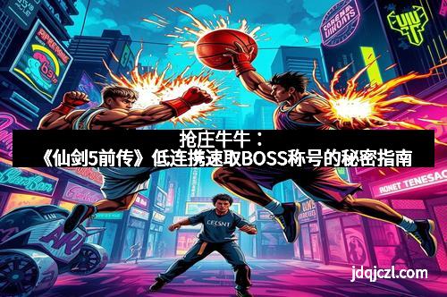抢庄牛牛：《仙剑5前传》低连携速取BOSS称号的秘密指南